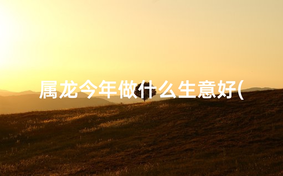属龙今年做什么生意好(属龙2024：抓住商机，这些生意正当时)