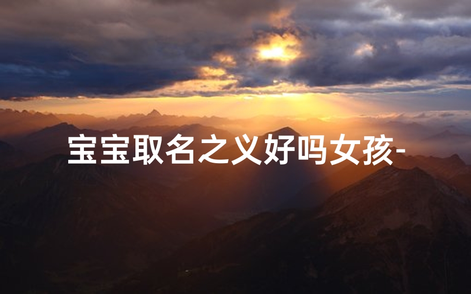 宝宝取名之义好吗女孩-《宝宝取名之义：探寻女孩名字的深层含义》