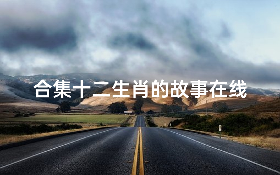 合集十二生肖的故事在线(十二生肖的故事有哪些)