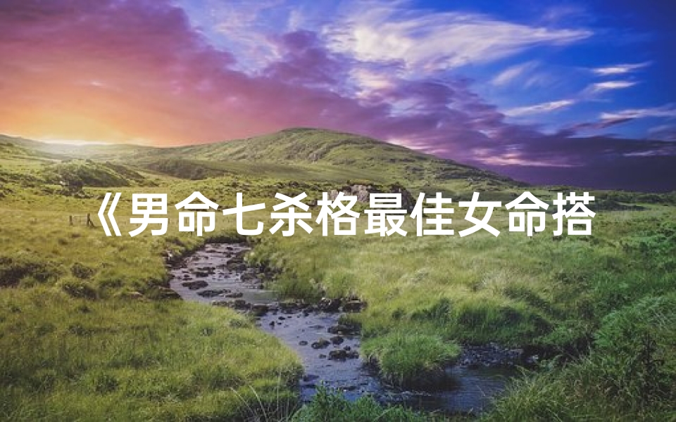 《男命七杀格最佳女命搭配揭秘》