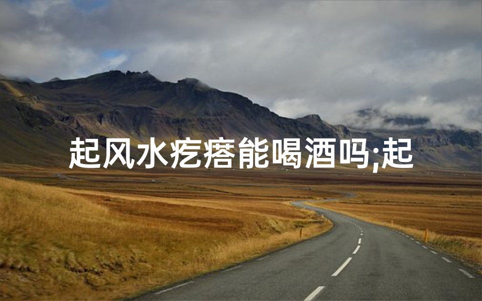 起风水疙瘩能喝酒吗;起风水疙瘩能喝酒吗女性