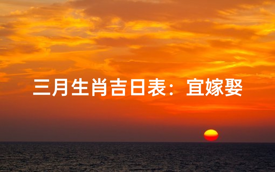 三月生肖吉日表：宜嫁娶宜出行，好运连连指南