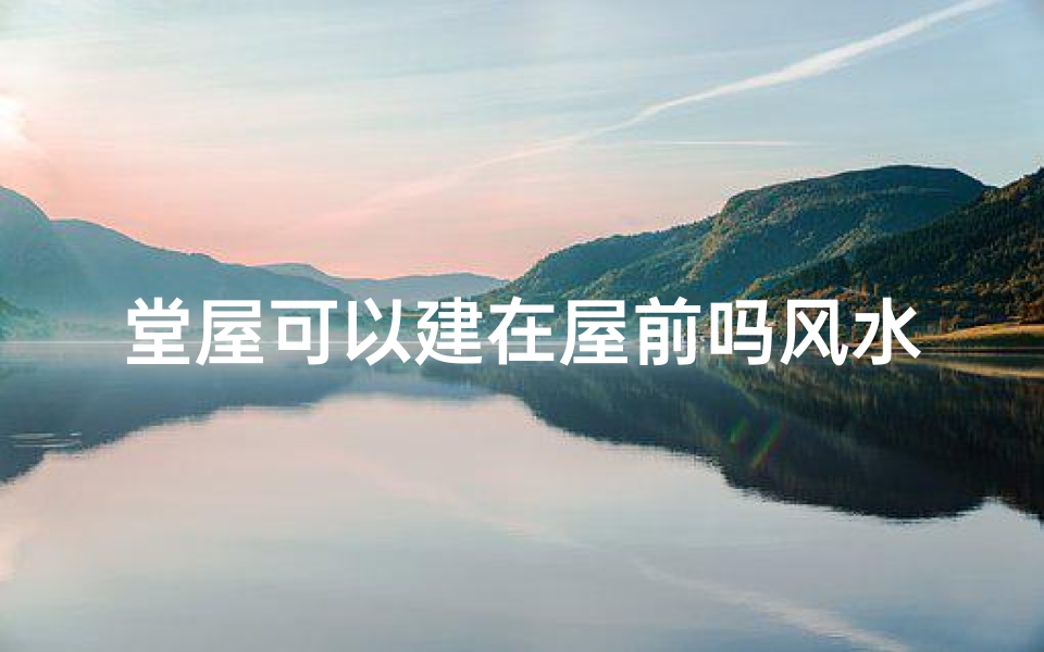 堂屋可以建在屋前吗风水、堂屋宜建屋前风水解析