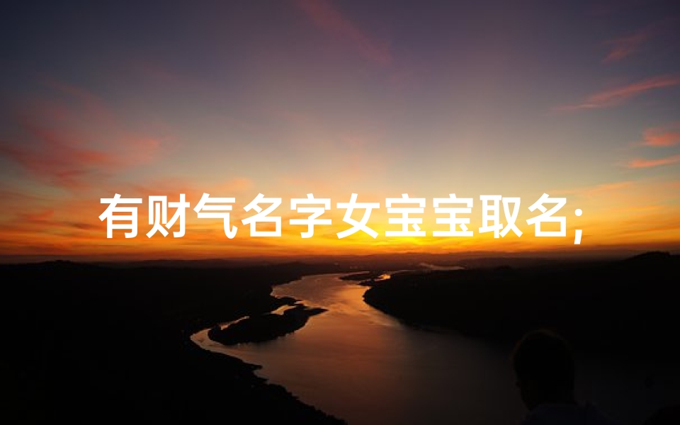 有财气名字女宝宝取名;财气盈门，宝女添福——有财气名字女宝宝取名指南
