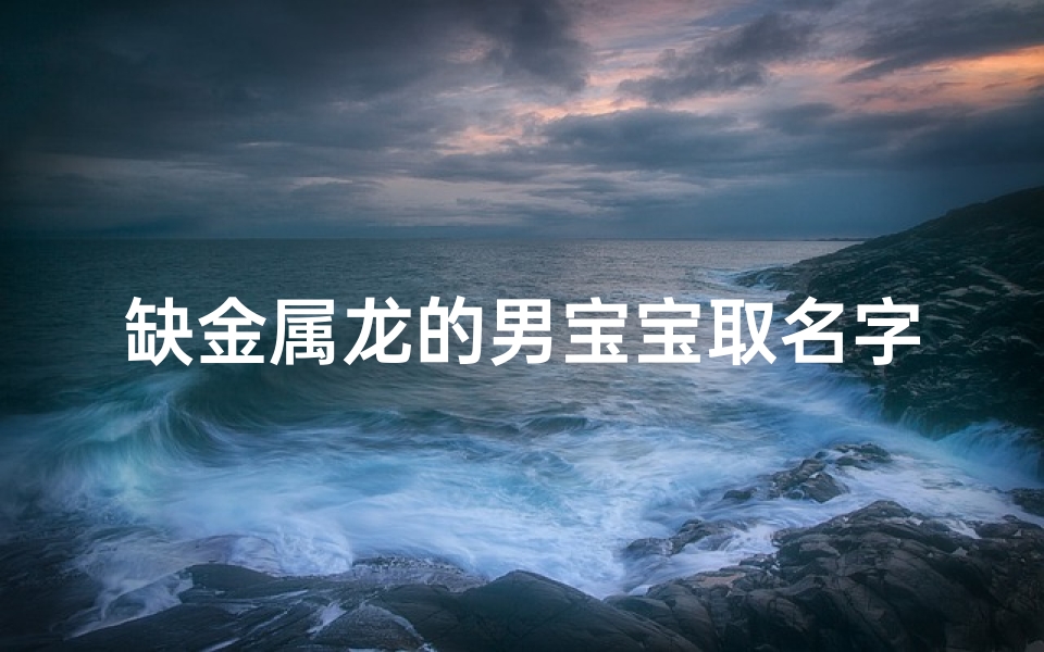 缺金属龙的男宝宝取名字-龙宝宝缺金起什么名字