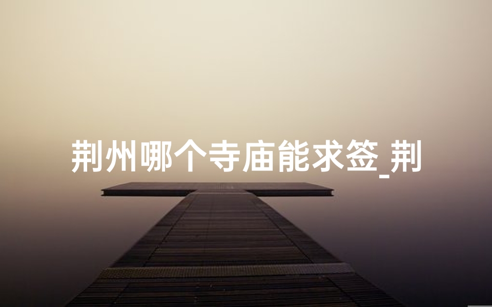 荆州哪个寺庙能求签_荆州神秘寺庙：求签祈福，灵验非凡