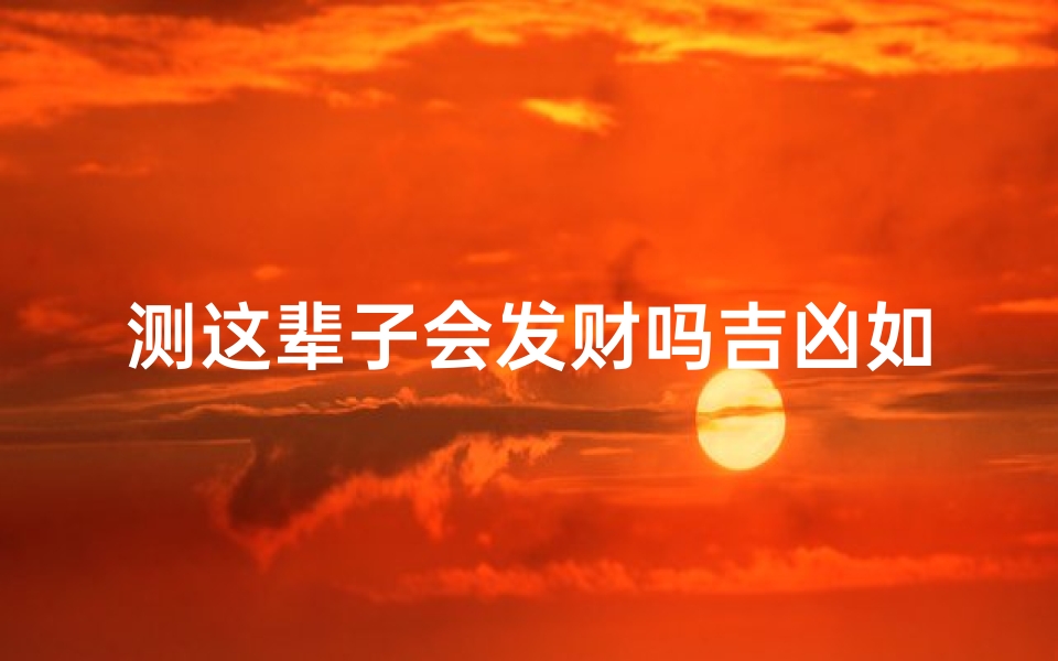 测这辈子会发财吗吉凶如何;测你这一生的财富