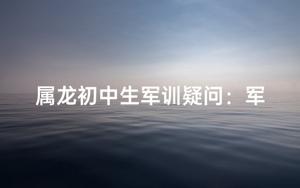 属龙初中生军训疑问：军训，我们准备好了吗？