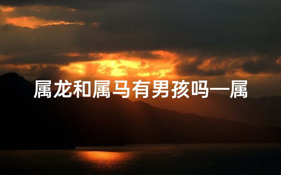 属龙和属马有男孩吗—属龙跟属马的生什么宝宝好