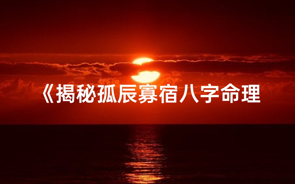 《揭秘孤辰寡宿八字命理：命运轨迹大解析》