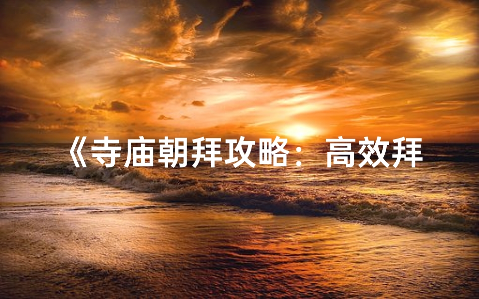 《寺庙朝拜攻略：高效拜佛技巧全解析》