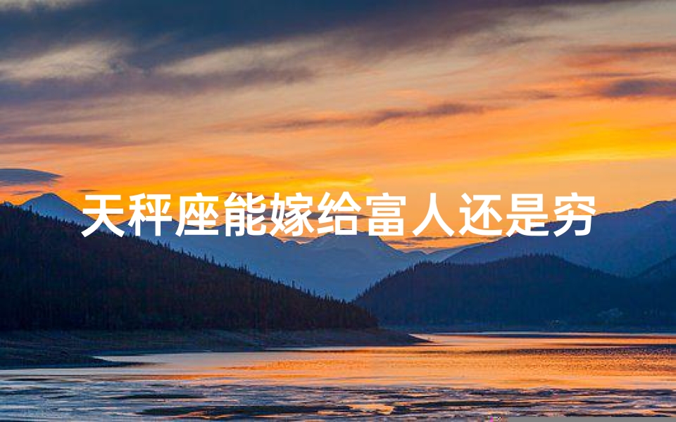 天秤座能嫁给富人还是穷人(天秤座女生会嫁给狮子座吗？爱情配对揭秘)