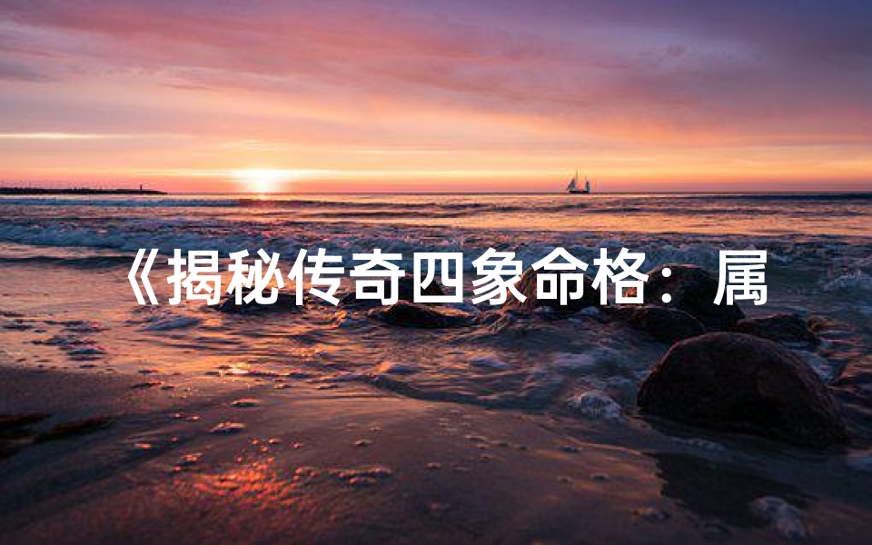 《揭秘传奇四象命格：属性奥秘大解析》