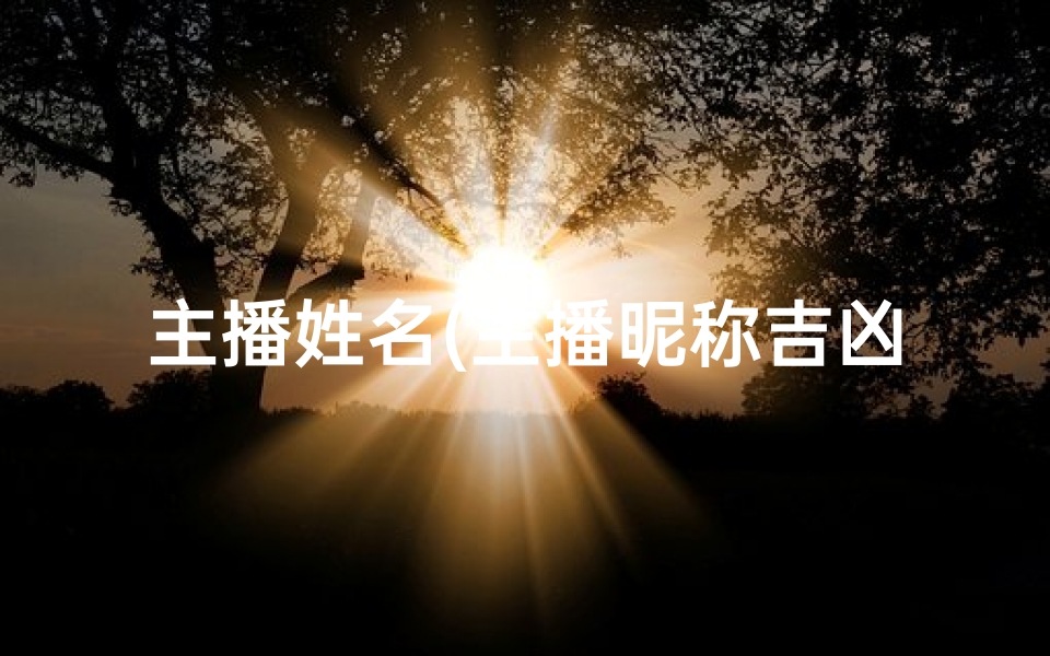 主播姓名(主播昵称吉凶一测，运势揭秘)