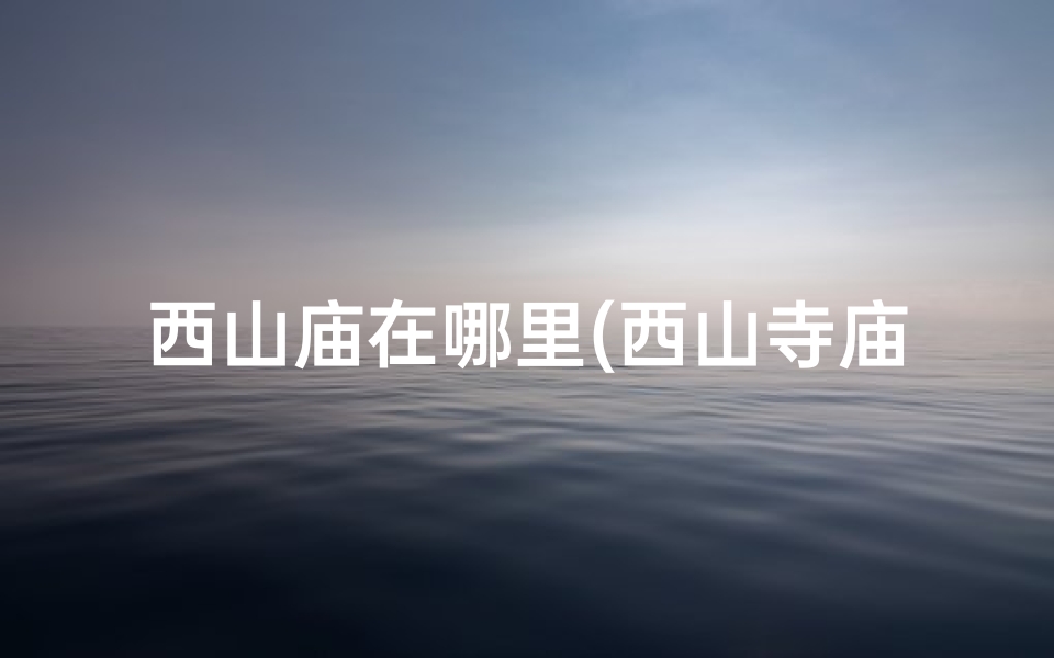 西山庙在哪里(西山寺庙求签，揭秘神秘占卜之旅)