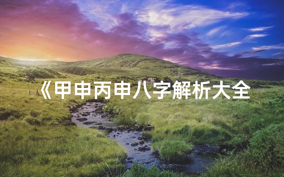 《甲申丙申八字解析大全：女性命运奥秘揭秘》