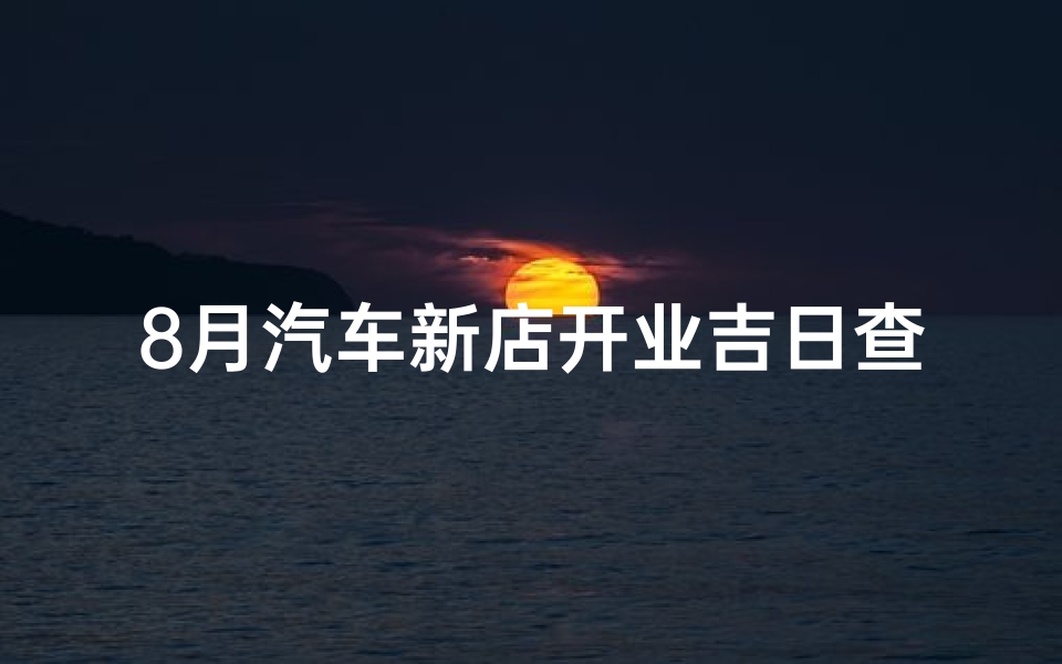 8月汽车新店开业吉日查询