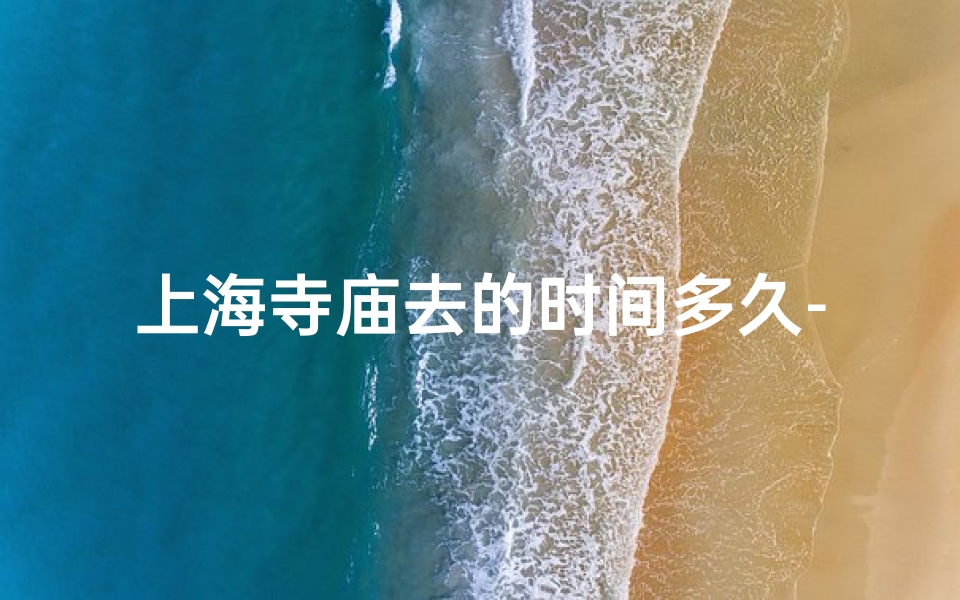 上海寺庙去的时间多久-上海寺庙一日游：探寻古韵时光之旅
