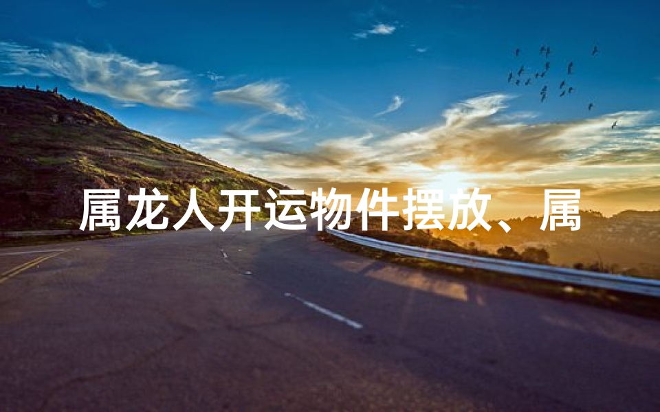 属龙人开运物件摆放、属龙人开运物件摆放图片