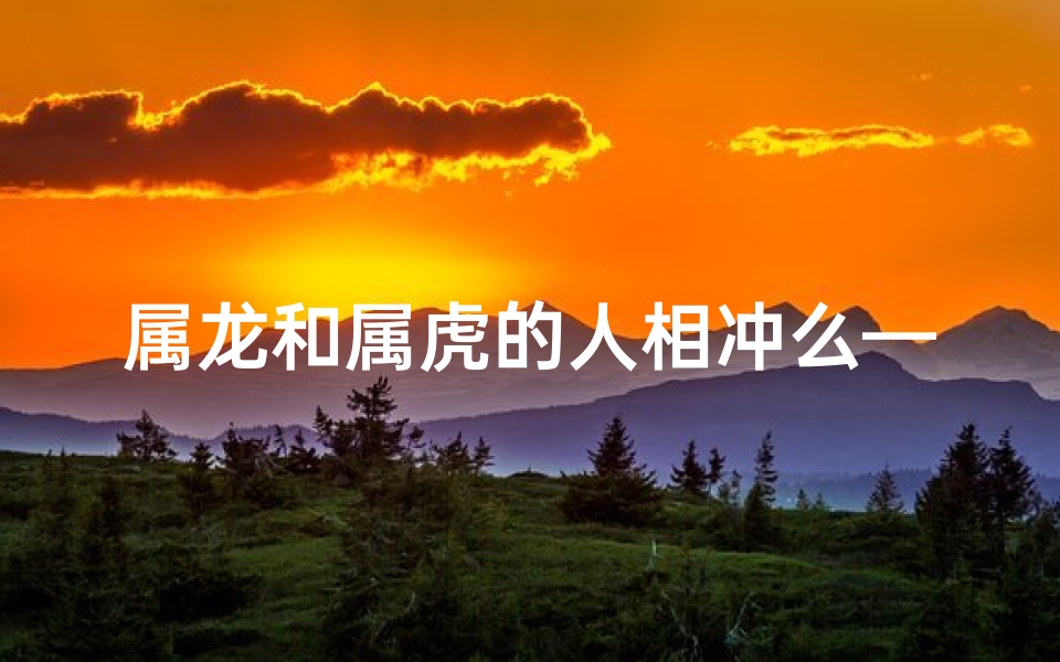 属龙和属虎的人相冲么—属龙属虎相冲，命运如何？