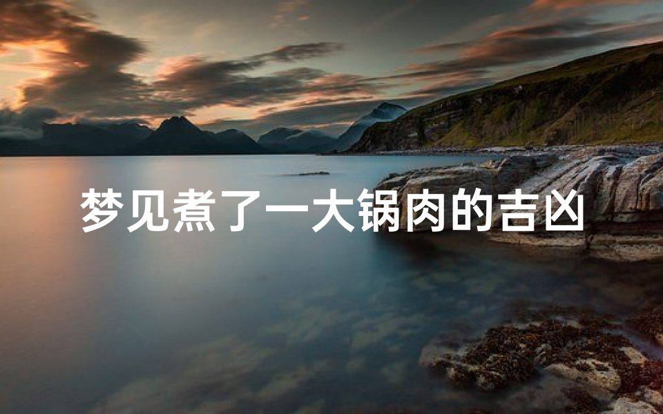 梦见煮了一大锅肉的吉凶,《梦煮肉锅：吉凶预兆揭秘》