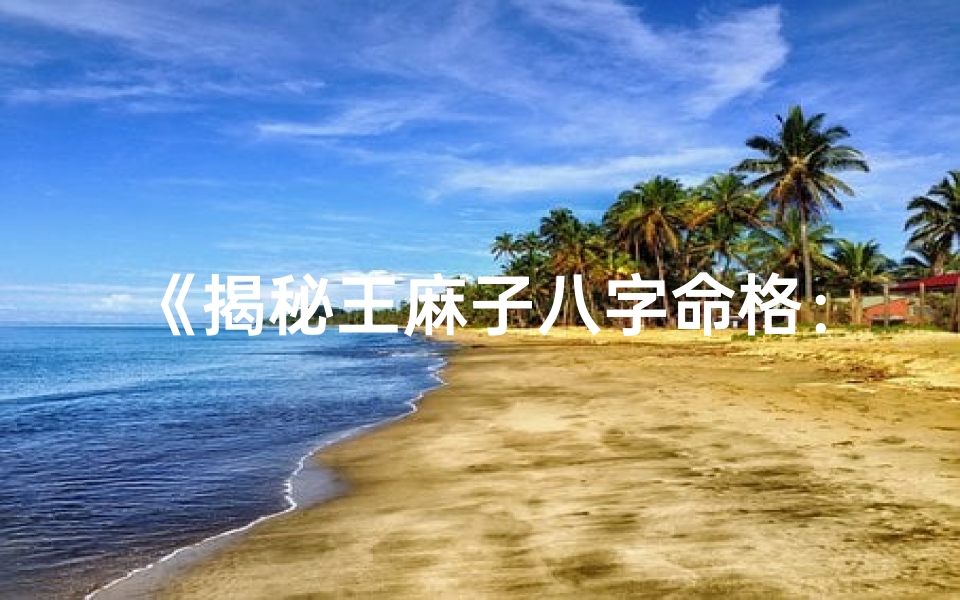 《揭秘王麻子八字命格：命运密码大公开》