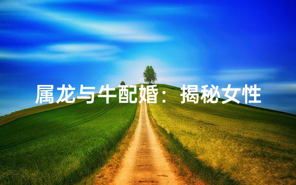 属龙与牛配婚：揭秘女性性格魅力