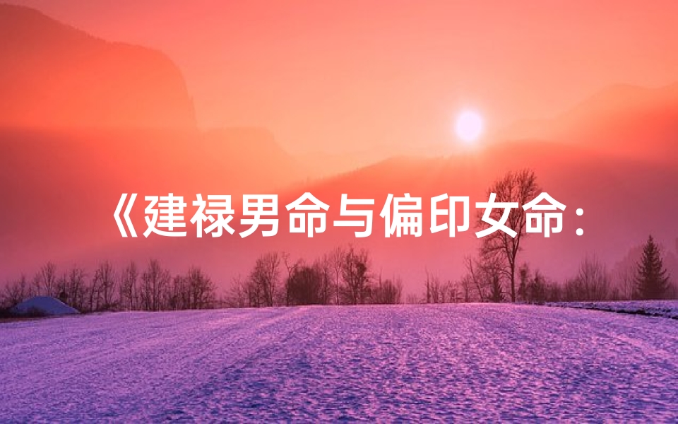 《建禄男命与偏印女命：命运格局解析》