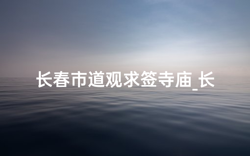 长春市道观求签寺庙_长春观在哪求签