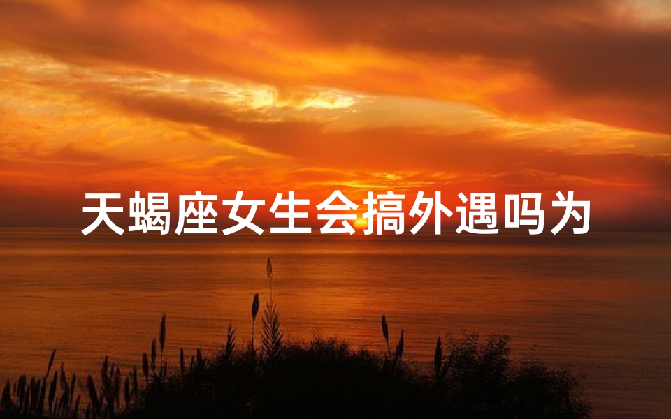 天蝎座女生会搞外遇吗为什么,天蝎座女生会不会出轨