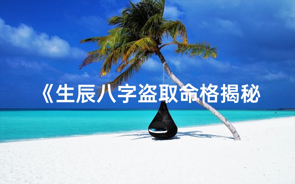 《生辰八字盗取命格揭秘：详解大全宝典》