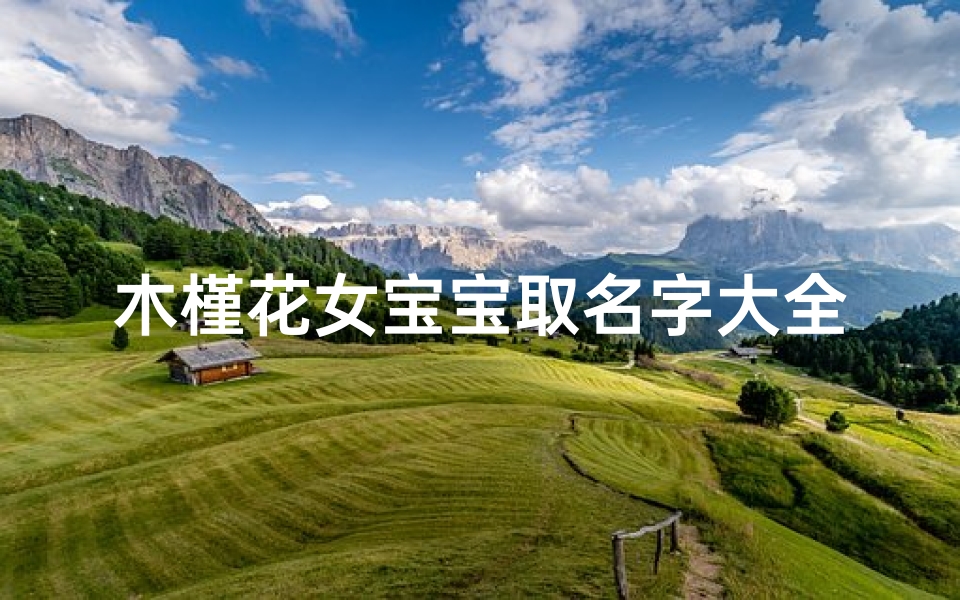 木槿花女宝宝取名字大全(槿字取名寓意是什么五行属什么,带槿字女孩名字)