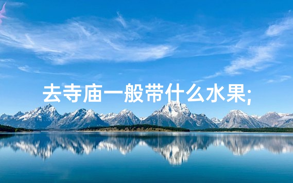 去寺庙一般带什么水果;寺庙之行，带啥吃的好呢？