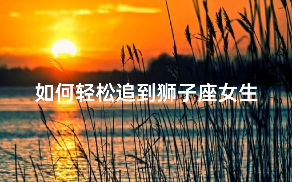 如何轻松追到狮子座女生？