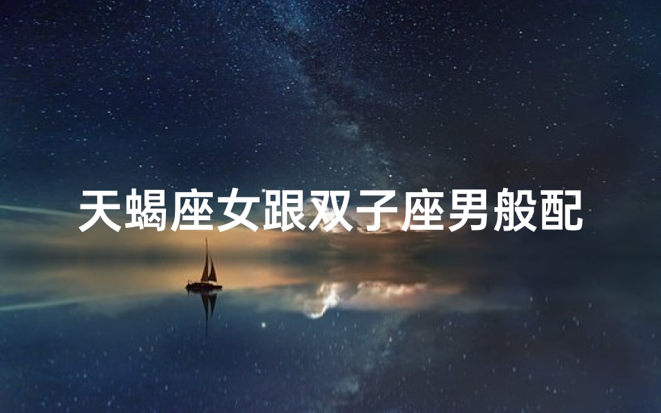 天蝎座女跟双子座男般配吗,天蝎女与双子座的配对之谜