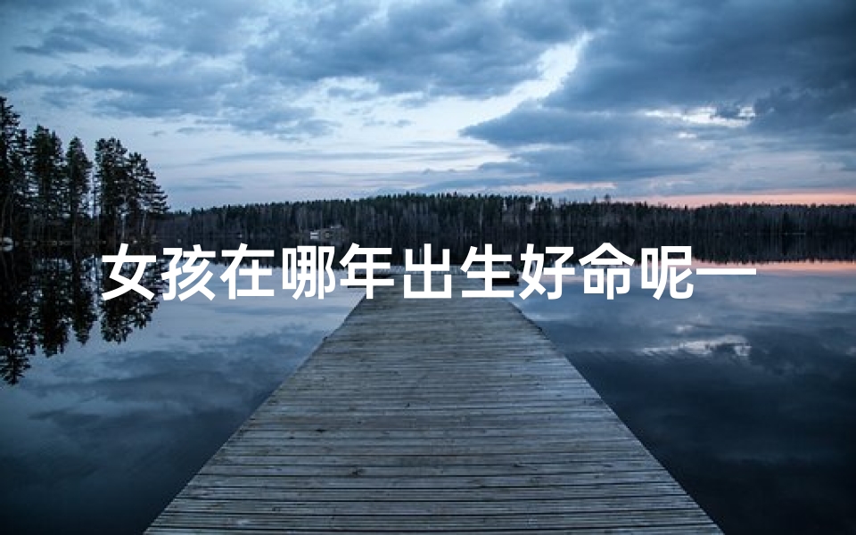 女孩在哪年出生好命呢—女孩出生在哪年哪月命不好