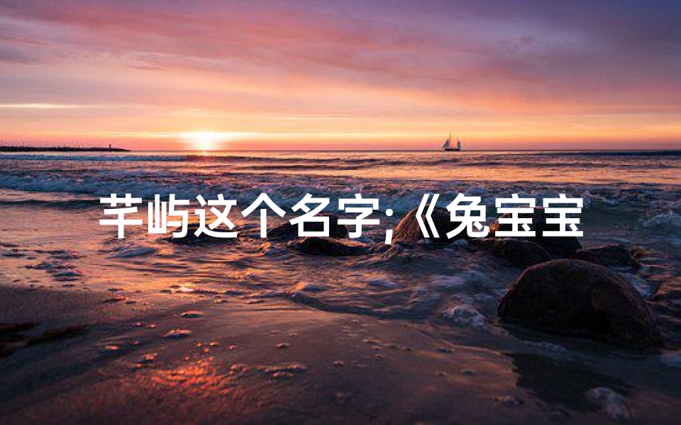芊屿这个名字;《兔宝宝取名芊屿：探寻诗意栖息之地》