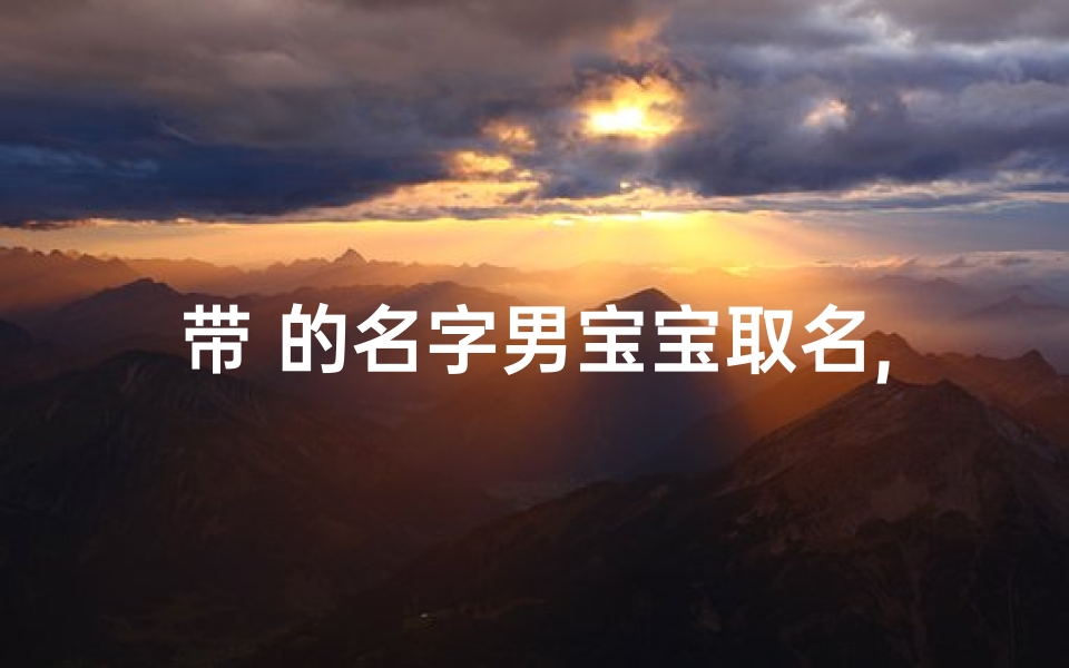 带 的名字男宝宝取名,带字的男孩名字排名最高