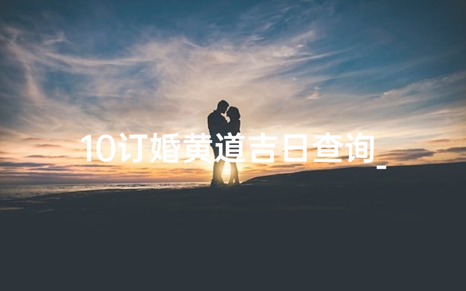 10订婚黄道吉日查询_《10月订婚吉日查询：挑选良辰吉日，幸福牵手时刻》