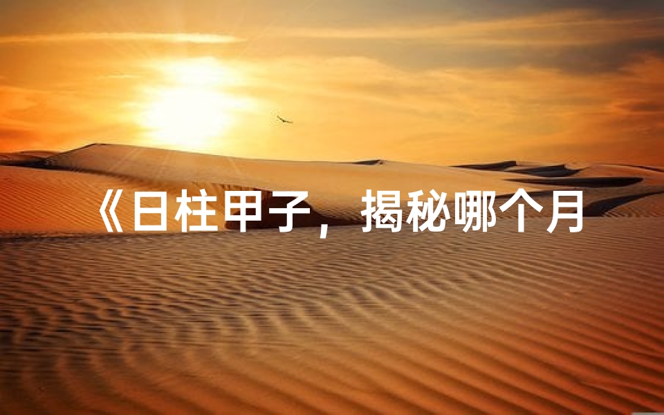 《日柱甲子，揭秘哪个月出生命运更佳》