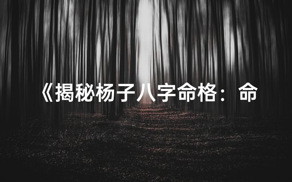 《揭秘杨子八字命格：命运轨迹大解析》