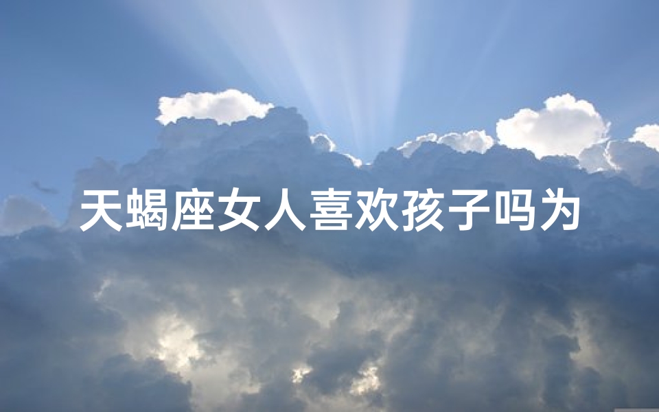 天蝎座女人喜欢孩子吗为什么(天蝎女对孩子情有独钟，揭秘原因)