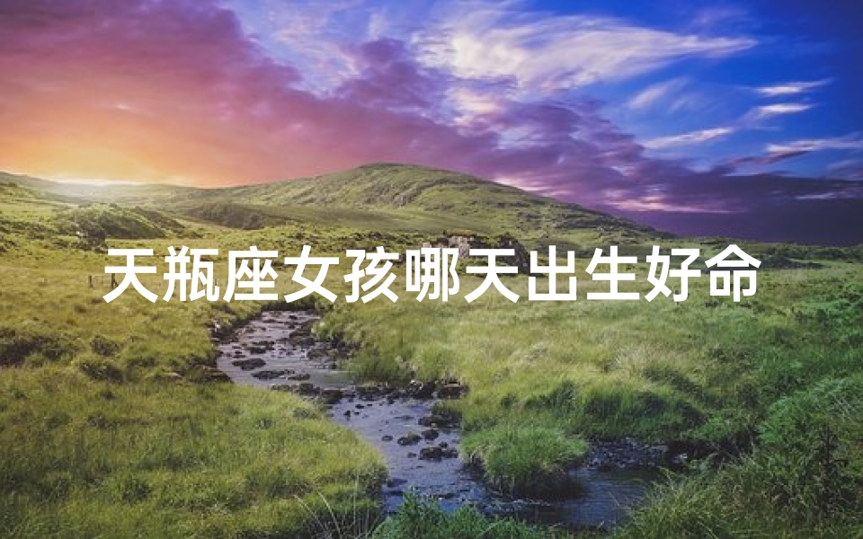 天瓶座女孩哪天出生好命;天瓶座女孩哪天出生好命一点