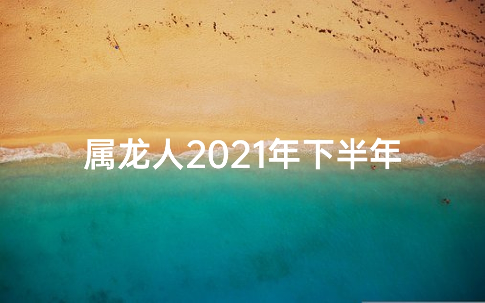属龙人2021年下半年的感情;属龙下半年：爱情运势大揭秘，甜蜜来袭