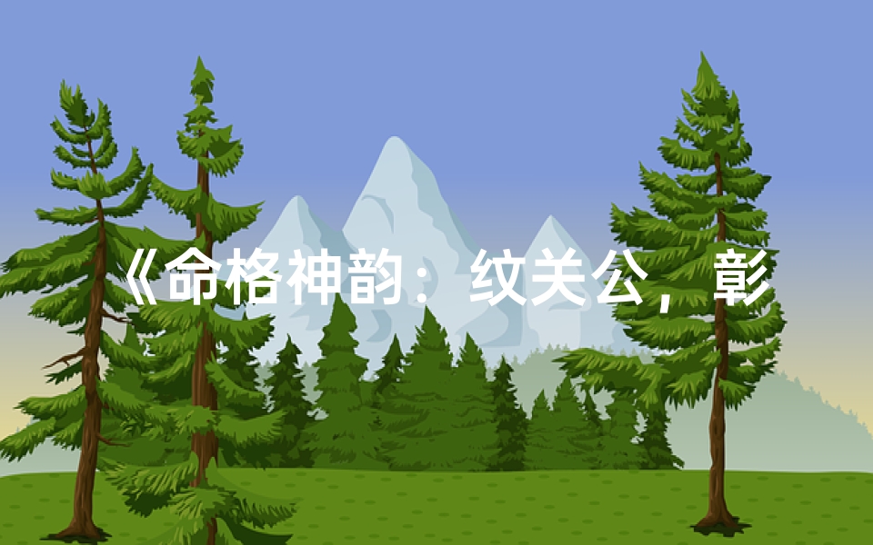 《命格神韵：纹关公，彰显英勇豪迈之魂》