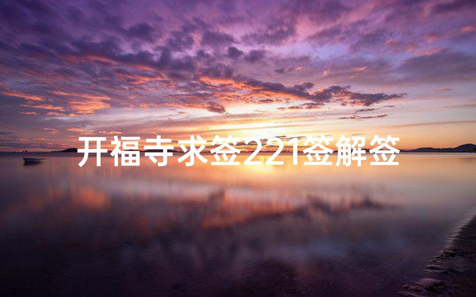 开福寺求签221签解签(开福寺求的下签可以不要吗)