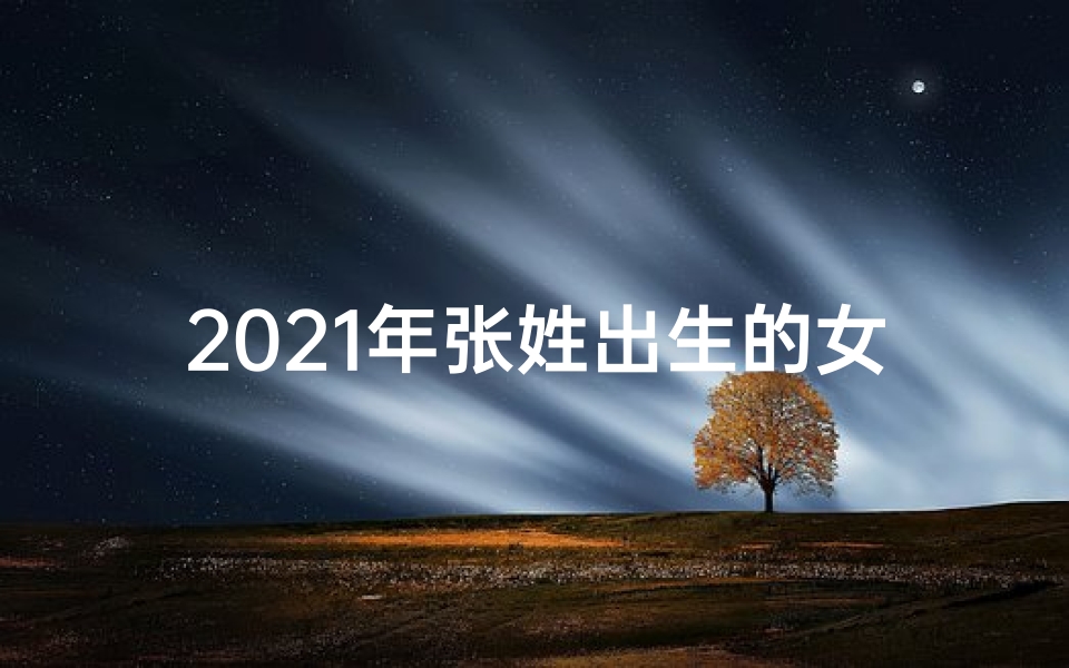 2021年张姓出生的女孩起名_张姓蛇年宝宝喜得千金，寓意吉祥美名揭晓