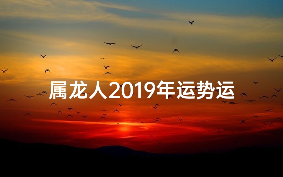 属龙人2019年运势运程每月运程-属龙2019运势揭秘：龙腾四海，运势亨通