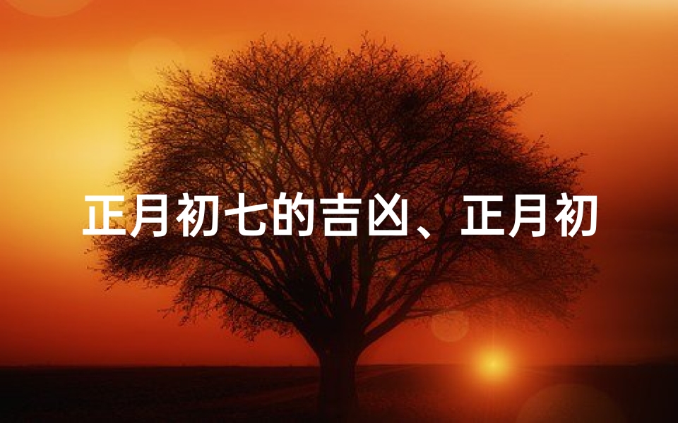 正月初七的吉凶、正月初七吉凶揭秘：好运还是霉运？
