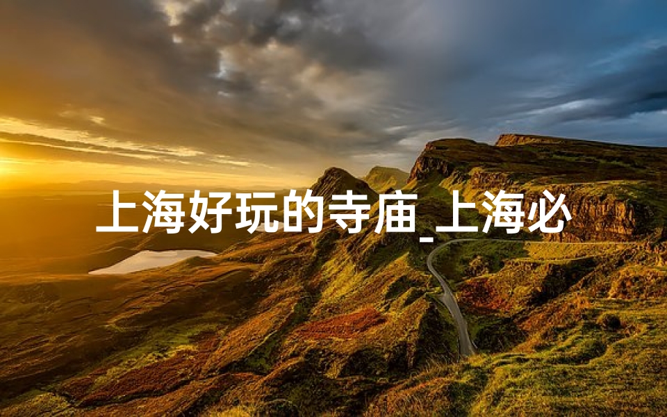 上海好玩的寺庙_上海必游寺庙推荐：探寻古韵禅意之地